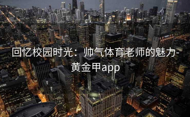 回忆校园时光：帅气体育老师的魅力-黄金甲app