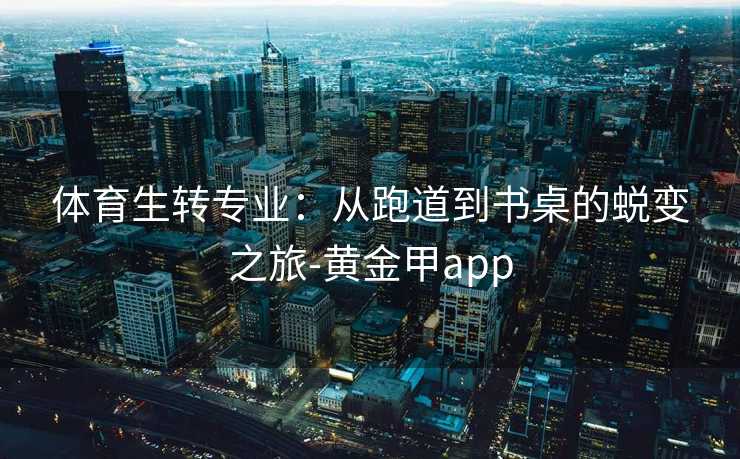 体育生转专业：从跑道到书桌的蜕变之旅-黄金甲app