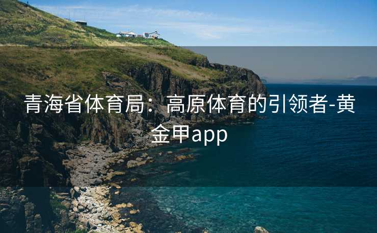 青海省体育局：高原体育的引领者-黄金甲app