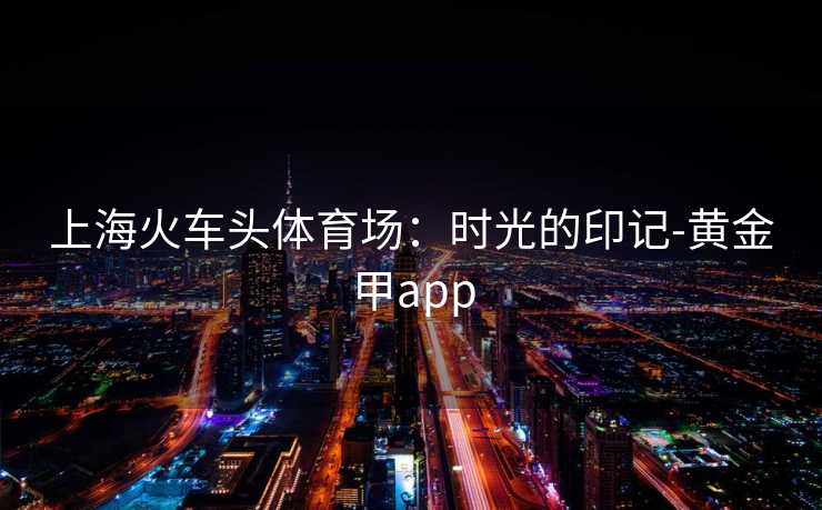 上海火车头体育场：时光的印记-黄金甲app