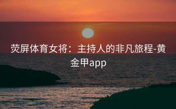 荧屏体育女将：主持人的非凡旅程-黄金甲app