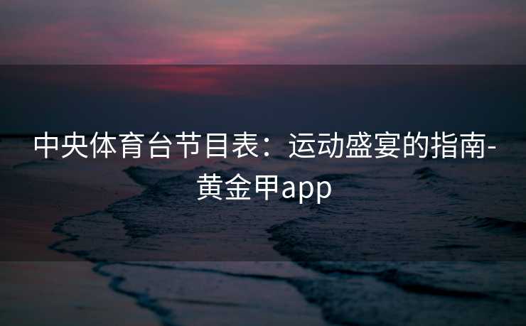 中央体育台节目表：运动盛宴的指南-黄金甲app