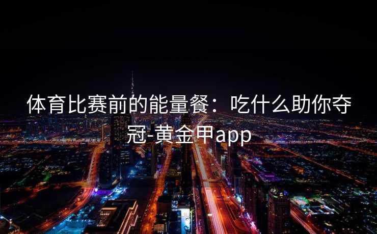 体育比赛前的能量餐：吃什么助你夺冠-黄金甲app