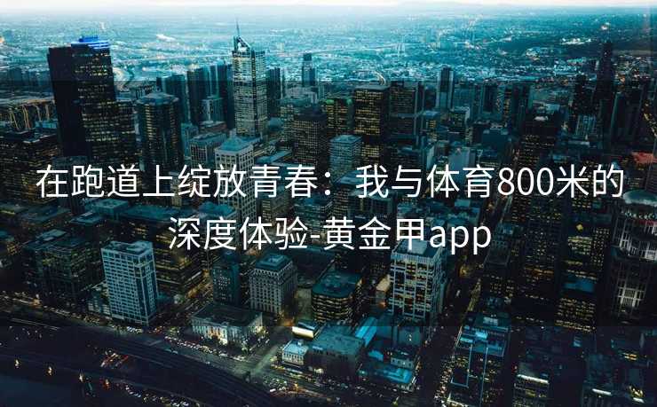 在跑道上绽放青春：我与体育800米的深度体验-黄金甲app