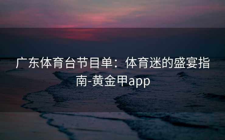 广东体育台节目单：体育迷的盛宴指南-黄金甲app