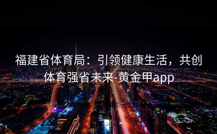 福建省体育局：引领健康生活，共创体育强省未来-黄金甲app