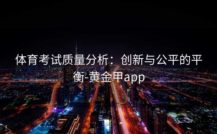 体育考试质量分析：创新与公平的平衡-黄金甲app