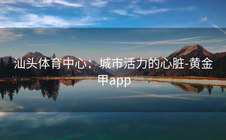 汕头体育中心：城市活力的心脏-黄金甲app