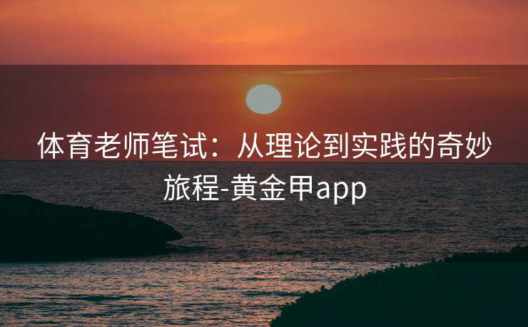体育老师笔试：从理论到实践的奇妙旅程-黄金甲app