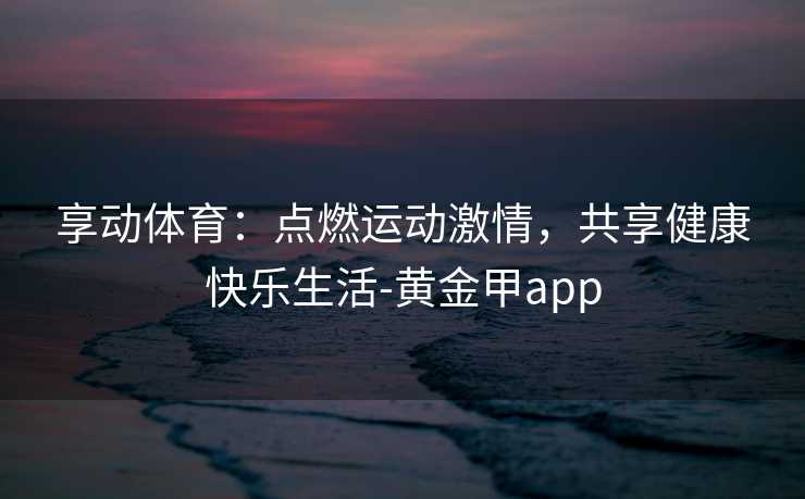 享动体育：点燃运动激情，共享健康快乐生活-黄金甲app