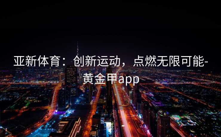 亚新体育：创新运动，点燃无限可能-黄金甲app