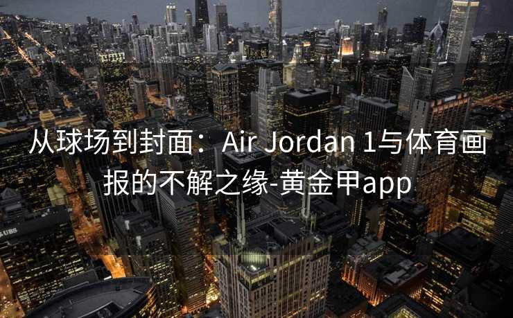 从球场到封面:Air Jordan 1与体育画报的不解之缘-黄金甲app 从球场到封面:Air Jordan 1与体育画报的不解之缘-黄金甲app