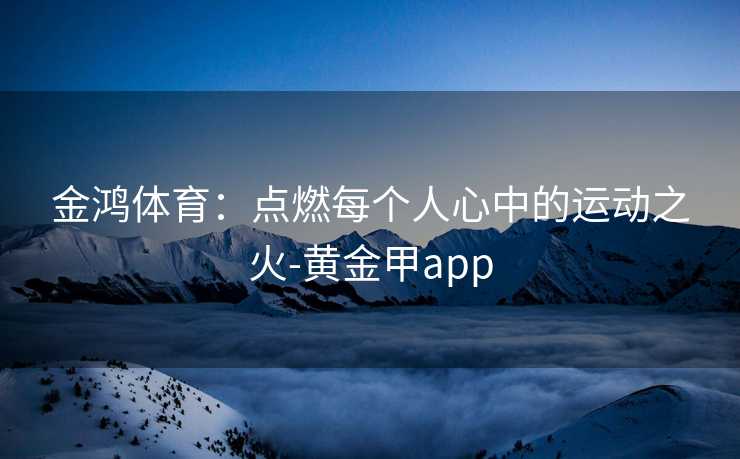 金鸿体育：点燃每个人心中的运动之火-黄金甲app