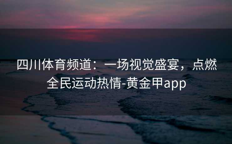 四川体育频道：一场视觉盛宴，点燃全民运动热情-黄金甲app