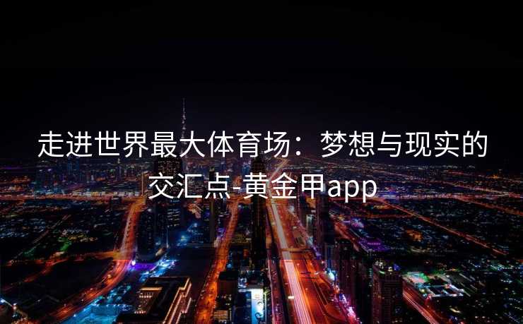 走进世界最大体育场：梦想与现实的交汇点-黄金甲app