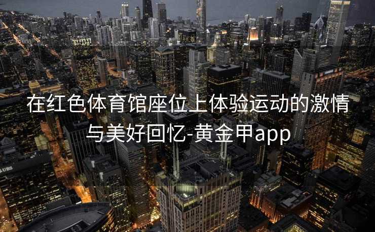 在红色体育馆座位上体验运动的激情与美好回忆-黄金甲app