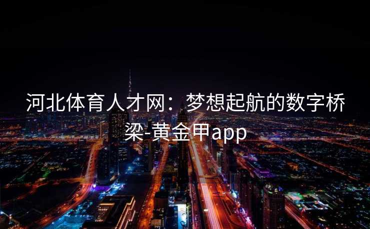 河北体育人才网：梦想起航的数字桥梁-黄金甲app