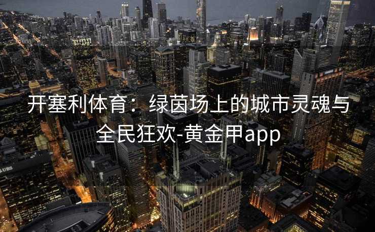 开塞利体育：绿茵场上的城市灵魂与全民狂欢-黄金甲app