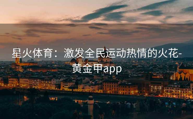 星火体育：激发全民运动热情的火花-黄金甲app