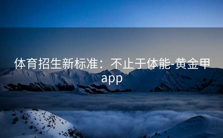 体育招生新标准：不止于体能-黄金甲app
