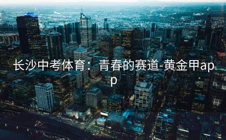 长沙中考体育：青春的赛道-黄金甲app