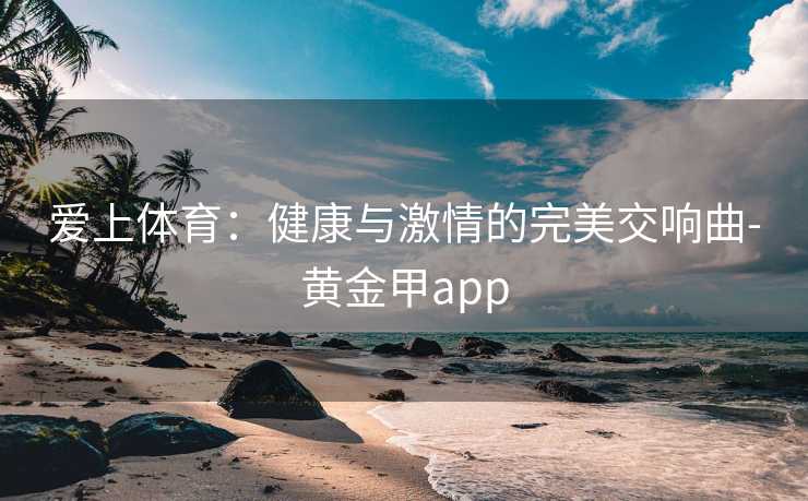 爱上体育：健康与激情的完美交响曲-黄金甲app