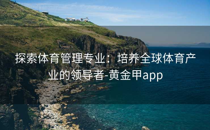 探索体育管理专业：培养全球体育产业的领导者-黄金甲app