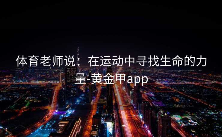 体育老师说：在运动中寻找生命的力量-黄金甲app