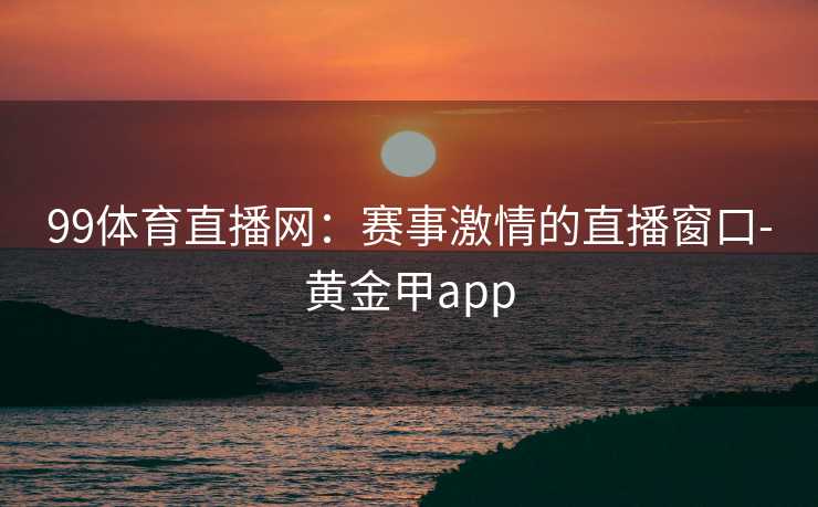 99体育直播网：赛事激情的直播窗口-黄金甲app
