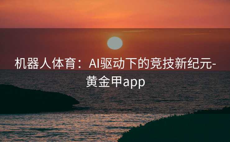 机器人体育：AI驱动下的竞技新纪元-黄金甲app