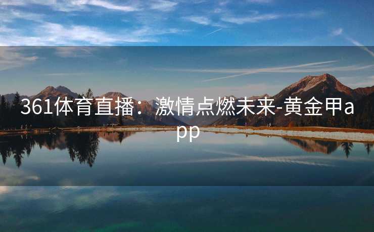 361体育直播：激情点燃未来-黄金甲app