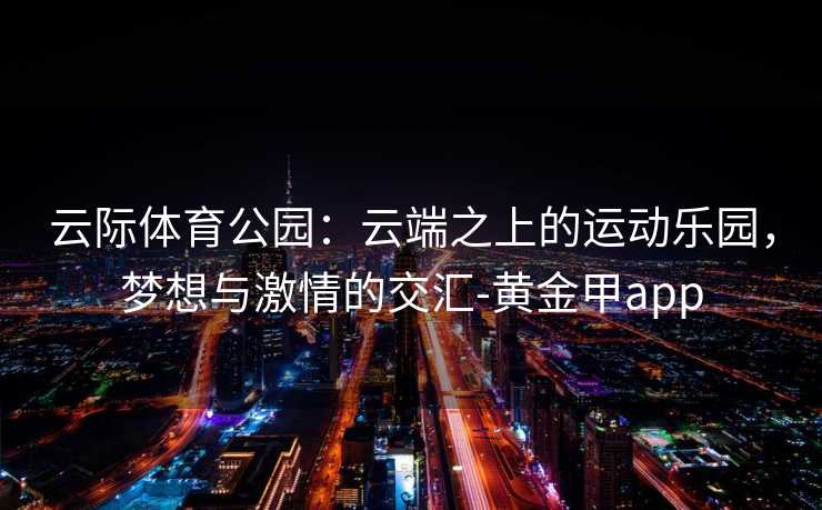 云际体育公园：云端之上的运动乐园，梦想与激情的交汇-黄金甲app