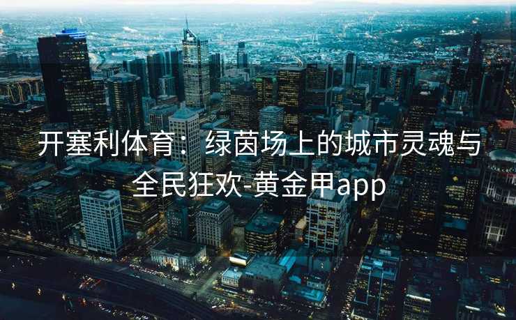开塞利体育：绿茵场上的城市灵魂与全民狂欢-黄金甲app