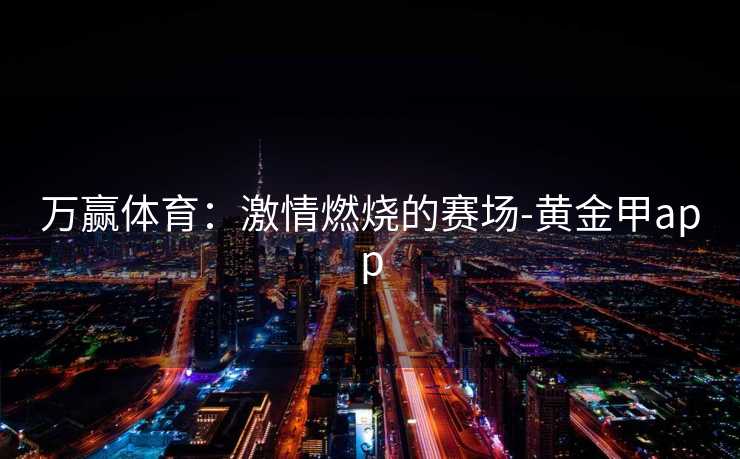 万赢体育：激情燃烧的赛场-黄金甲app