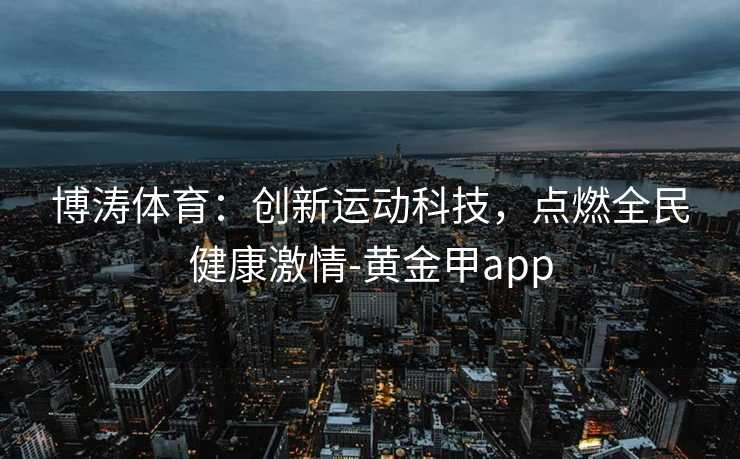博涛体育:创新运动科技,点燃全民健康激情-黄金甲app 博涛体育:创新运动科技,点燃全民健康激情-黄金甲app
