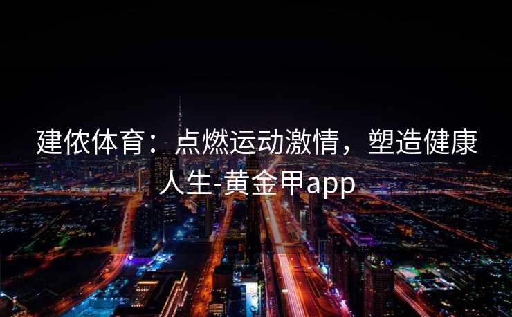 建侬体育：点燃运动激情，塑造健康人生-黄金甲app