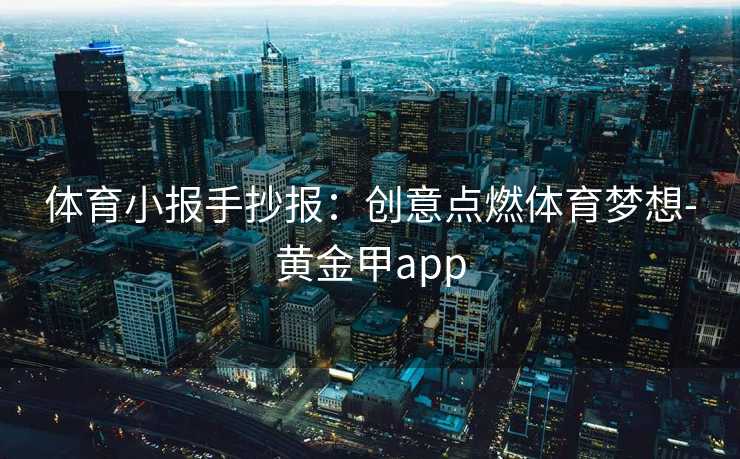 体育小报手抄报：创意点燃体育梦想-黄金甲app