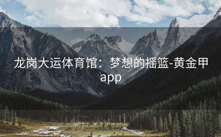 龙岗大运体育馆：梦想的摇篮-黄金甲app