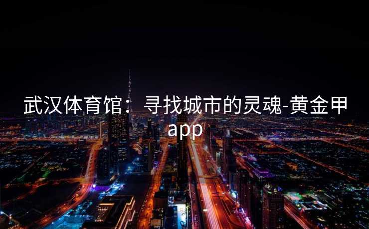 武汉体育馆：寻找城市的灵魂-黄金甲app