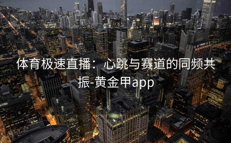 体育极速直播：心跳与赛道的同频共振-黄金甲app