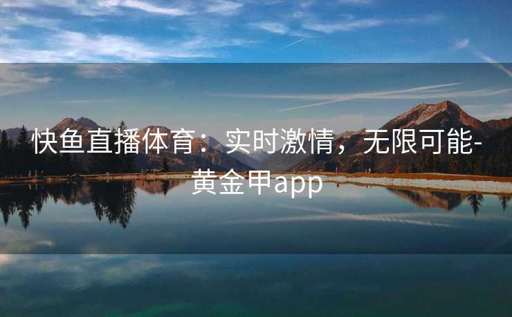 快鱼直播体育：实时激情，无限可能-黄金甲app