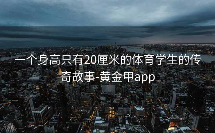一个身高只有20厘米的体育学生的传奇故事-黄金甲app