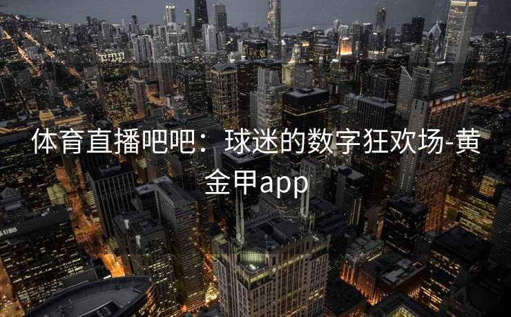 体育直播吧吧：球迷的数字狂欢场-黄金甲app