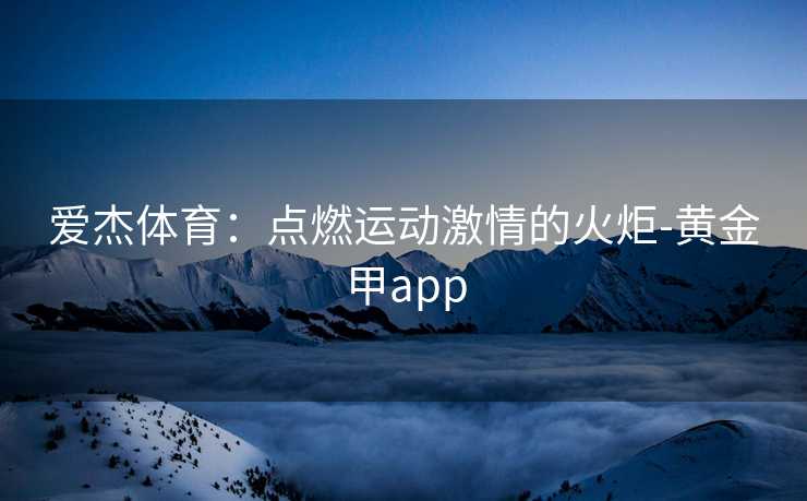 爱杰体育：点燃运动激情的火炬-黄金甲app