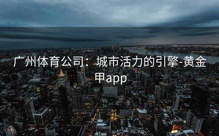 广州体育公司：城市活力的引擎-黄金甲app