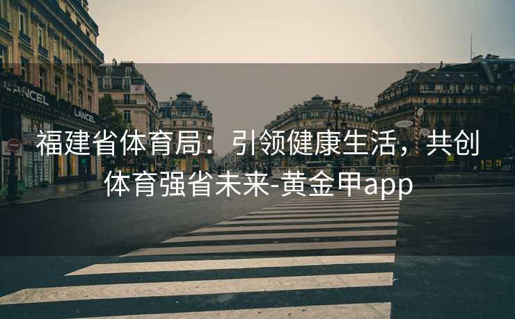 福建省体育局：引领健康生活，共创体育强省未来-黄金甲app