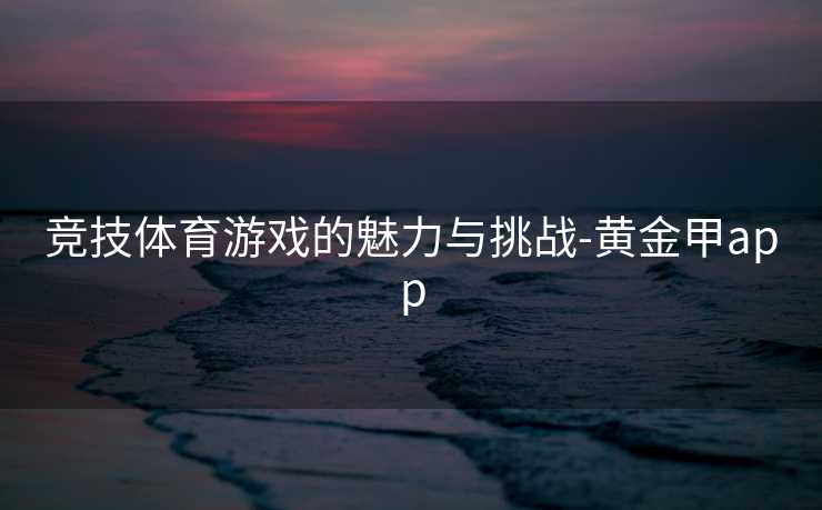 竞技体育游戏的魅力与挑战-黄金甲app