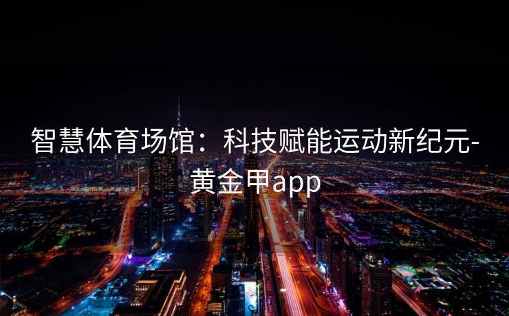 智慧体育场馆：科技赋能运动新纪元-黄金甲app