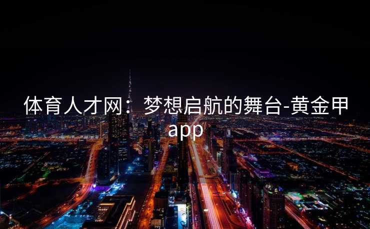 体育人才网：梦想启航的舞台-黄金甲app