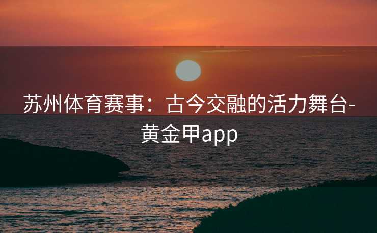 苏州体育赛事：古今交融的活力舞台-黄金甲app